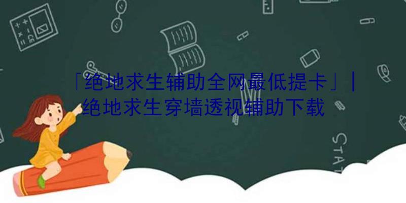 「绝地求生辅助全网最低提卡」|绝地求生穿墙透视辅助下载